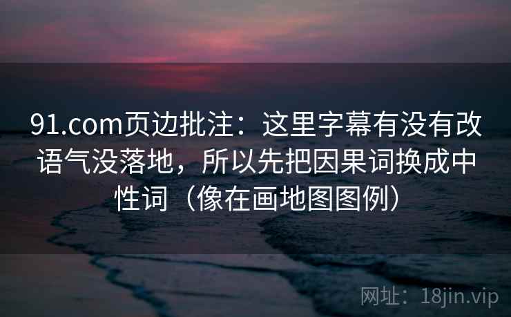 91.com页边批注：这里字幕有没有改语气没落地，所以先把因果词换成中性词（像在画地图图例）