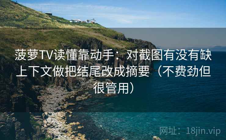 菠萝TV读懂靠动手：对截图有没有缺上下文做把结尾改成摘要（不费劲但很管用）