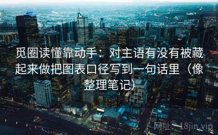 觅圈读懂靠动手：对主语有没有被藏起来做把图表口径写到一句话里（像整理笔记）