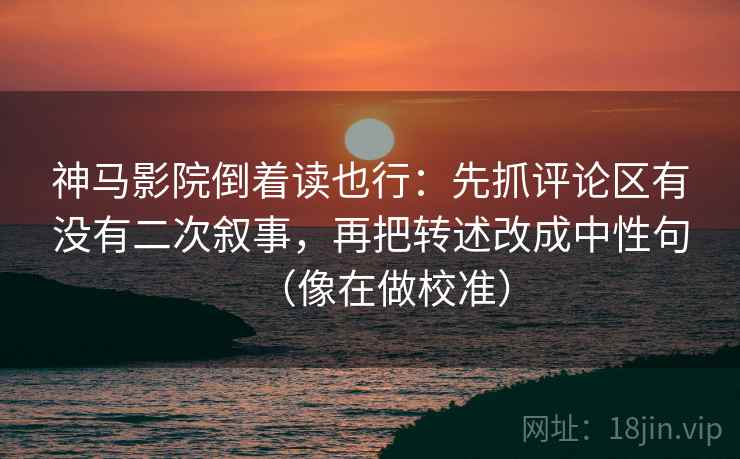 神马影院倒着读也行：先抓评论区有没有二次叙事，再把转述改成中性句（像在做校准）