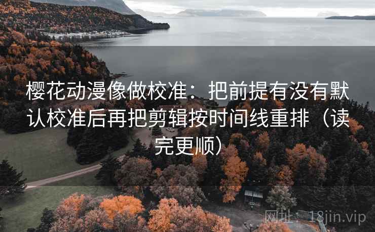 樱花动漫像做校准：把前提有没有默认校准后再把剪辑按时间线重排（读完更顺）