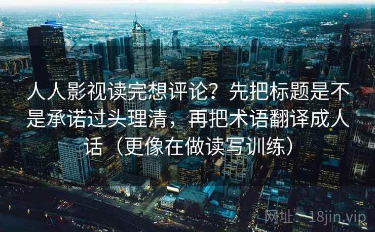 人人影视读完想评论？先把标题是不是承诺过头理清，再把术语翻译成人话（更像在做读写训练）