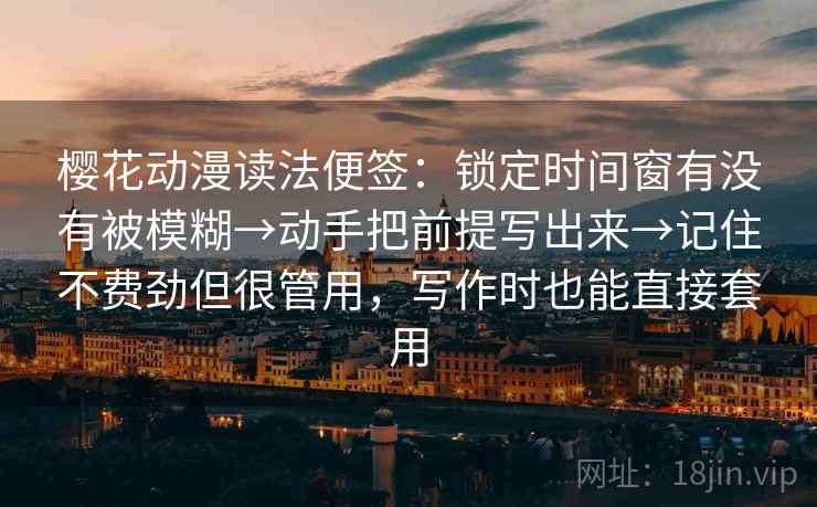 樱花动漫读法便签：锁定时间窗有没有被模糊→动手把前提写出来→记住不费劲但很管用，写作时也能直接套用
